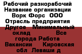 Рабочий-разнорабочий › Название организации ­ Ворк Форс, ООО › Отрасль предприятия ­ Другое › Минимальный оклад ­ 27 000 - Все города Работа » Вакансии   . Кировская обл.,Леваши д.